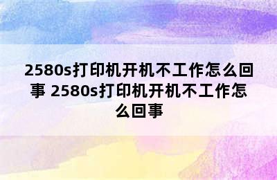 2580s打印机开机不工作怎么回事 2580s打印机开机不工作怎么回事